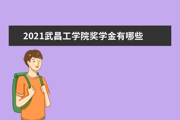 2021武昌工学院奖学金有哪些 奖学金一般多少钱?