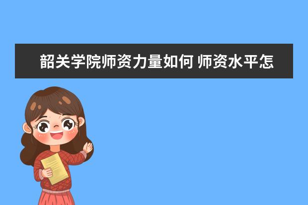 韶关学院师资力量如何 师资水平怎么样