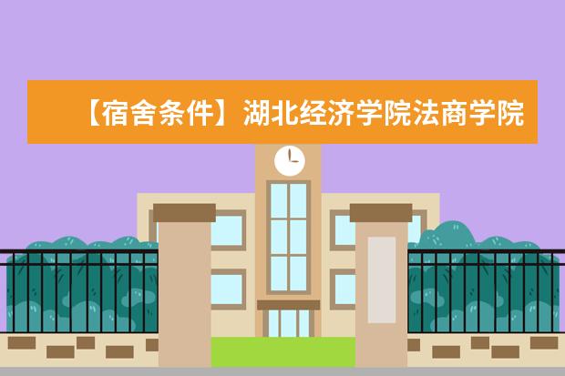 【宿舍条件】湖北经济学院法商学院宿舍条件怎么样，有空调吗（含宿舍图片）