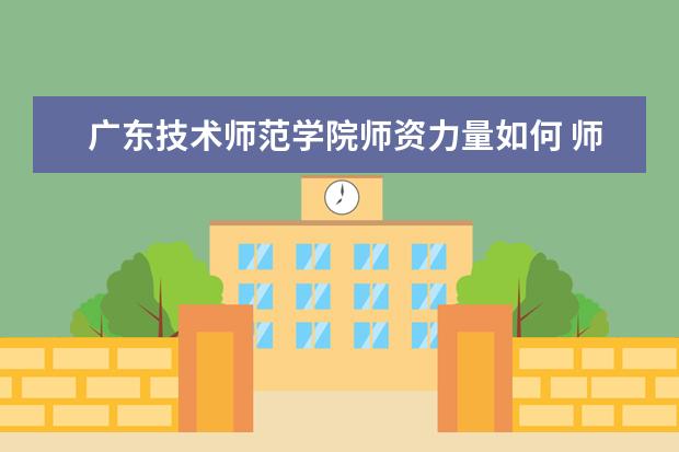 广东技术师范学院师资力量如何 师资水平怎么样