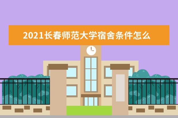 2021长春师范大学宿舍条件怎么样 有空调吗