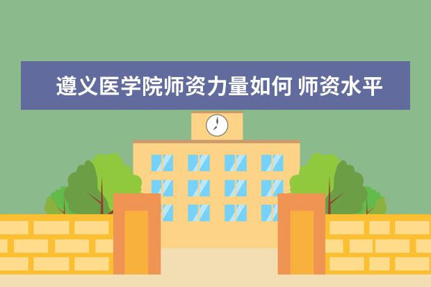 遵义医学院师资力量如何 师资水平怎么样