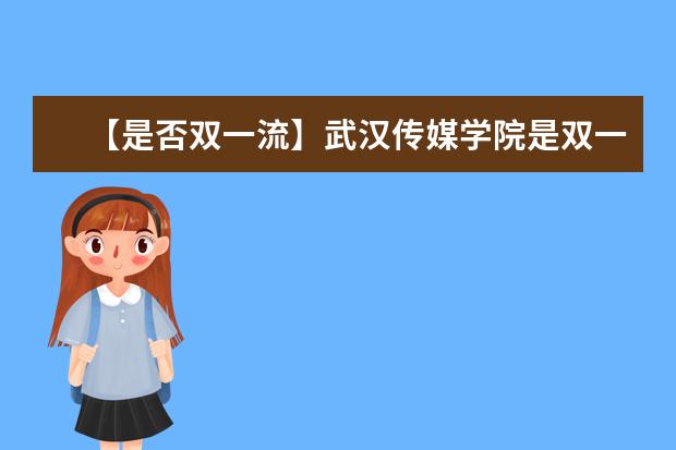 【是否双一流】武汉传媒学院是双一流大学吗，有哪些双一流学科？