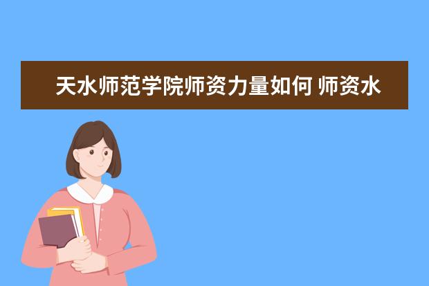 天水师范学院师资力量如何 师资水平怎么样