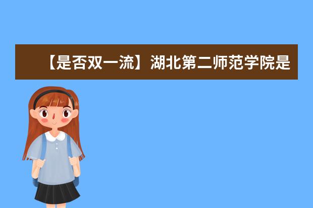 【是否双一流】湖北第二师范学院是双一流大学吗，有哪些双一流学科？