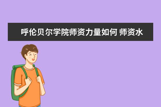 呼伦贝尔学院师资力量如何 师资水平怎么样