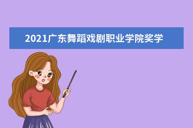 2021广东舞蹈戏剧职业学院奖学金有哪些 奖学金一般多少钱?