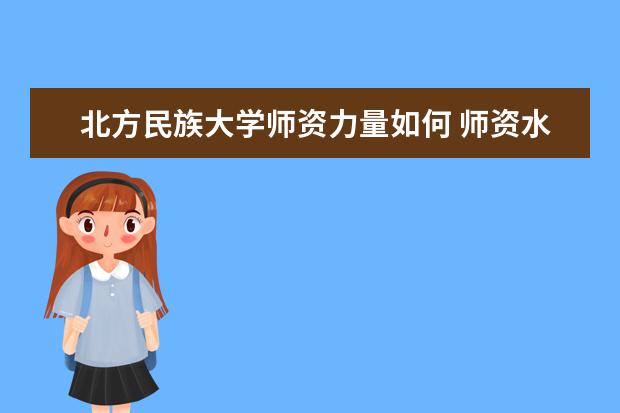 北方民族大学师资力量如何 师资水平怎么样