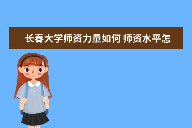 长春大学师资力量如何 师资水平怎么样