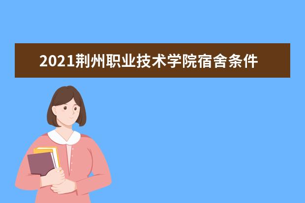 2021荆州职业技术学院宿舍条件怎么样 有空调吗