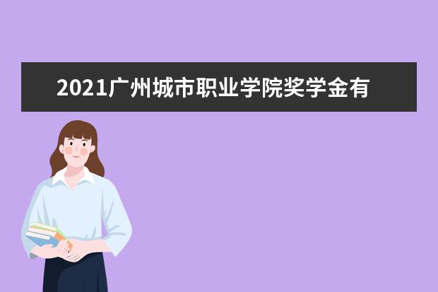 2021广州城市职业学院奖学金有哪些 奖学金一般多少钱?