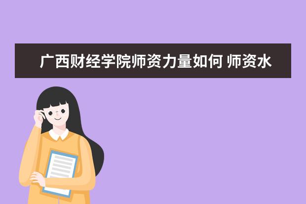 广西财经学院师资力量如何 师资水平怎么样