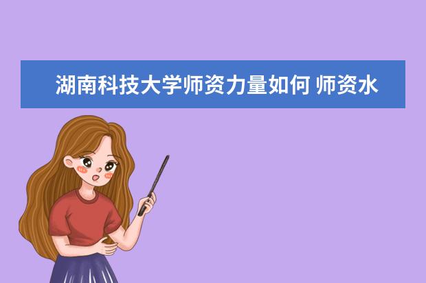 湖南科技大学师资力量如何 师资水平怎么样