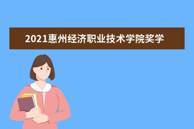 2021惠州经济职业技术学院奖学金有哪些 奖学金一般多少钱?