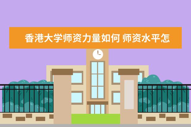 香港大学师资力量如何 师资水平怎么样