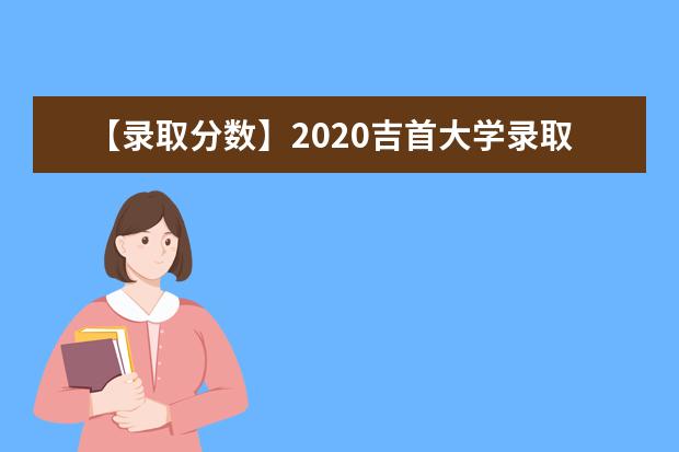 【录取分数】2020吉首大学录取分数线一览表（含2020-2019历年）