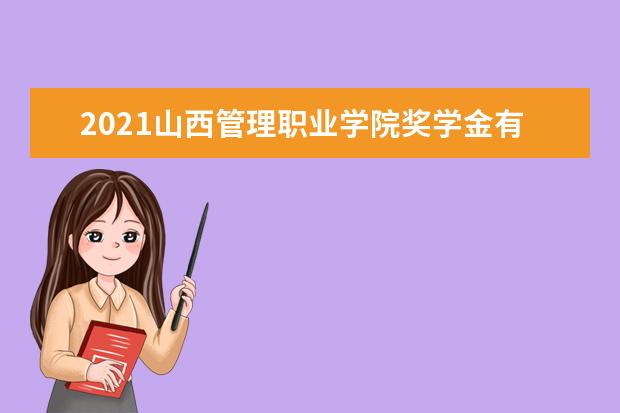 2021山西管理职业学院奖学金有哪些 奖学金一般多少钱?