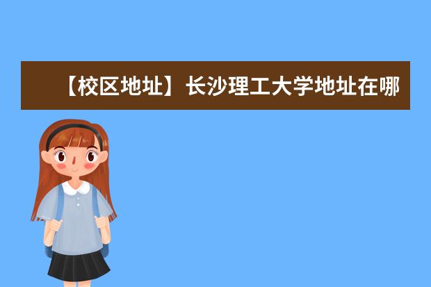 【校区地址】长沙理工大学地址在哪里，哪个城市，哪个区？