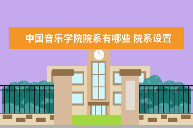 中国音乐学院院系有哪些 院系设置介绍