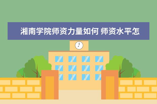 湘南学院师资力量如何 师资水平怎么样