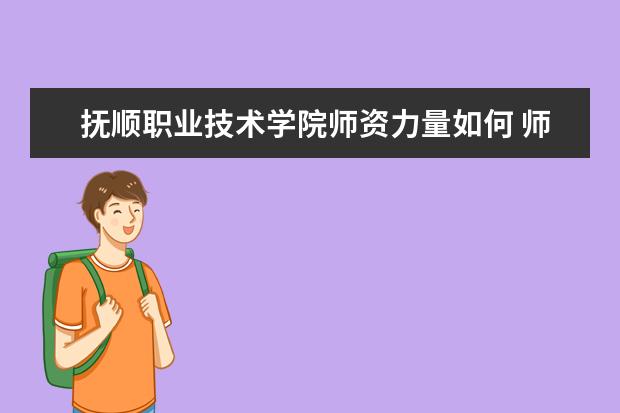 抚顺职业技术学院师资力量如何 师资水平怎么样