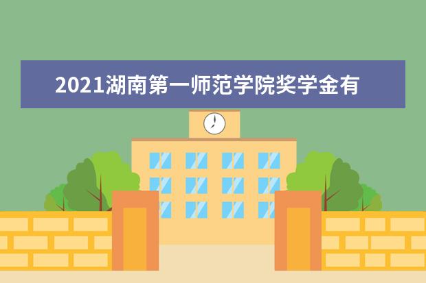 2021湖南第一师范学院奖学金有哪些 奖学金一般多少钱?