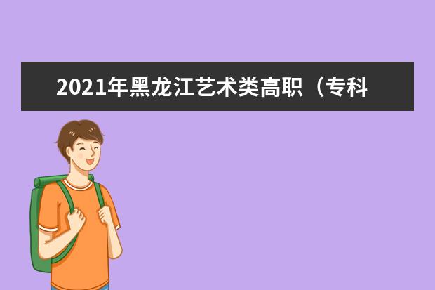 2021年黑龙江艺术类高职（专科）批A段美术类征集志愿招生计划