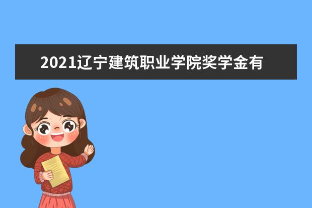 2021辽宁建筑职业学院奖学金有哪些 奖学金一般多少钱?