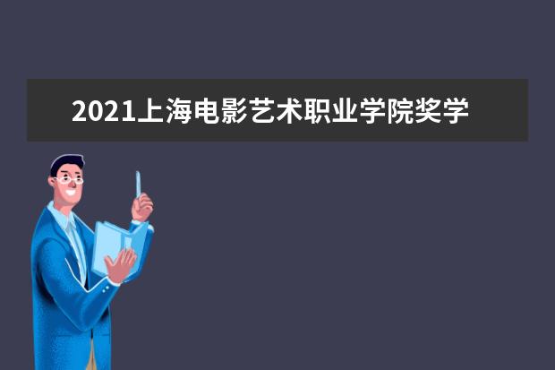 2021上海电影艺术职业学院奖学金有哪些 奖学金一般多少钱?