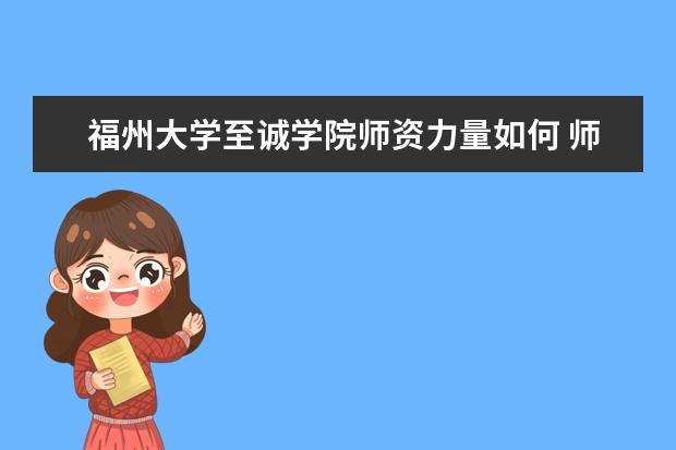 福州大学至诚学院师资力量如何 师资水平怎么样