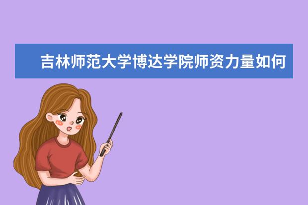 吉林师范大学博达学院师资力量如何 师资水平怎么样