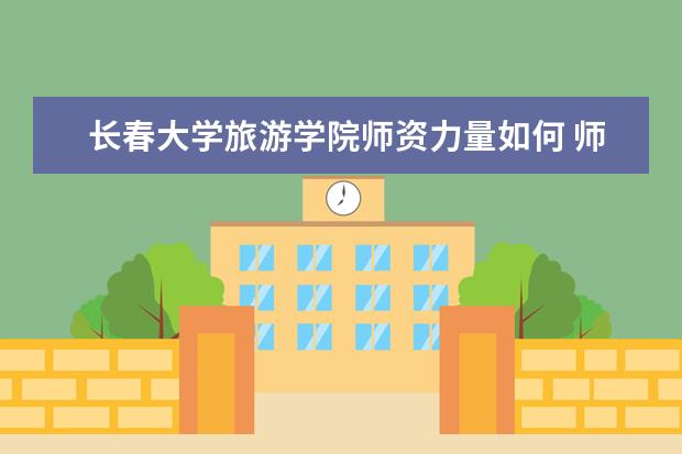 长春大学旅游学院师资力量如何 师资水平怎么样