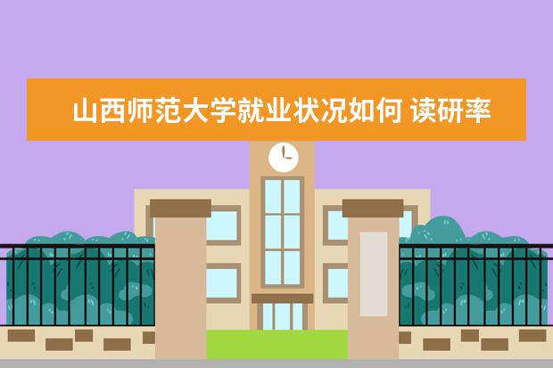 山西师范大学就业状况如何 读研率高吗