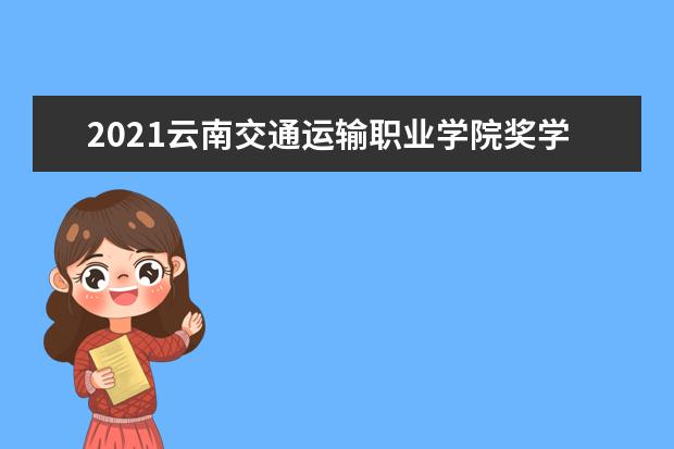 2021云南交通运输职业学院奖学金有哪些 奖学金一般多少钱?