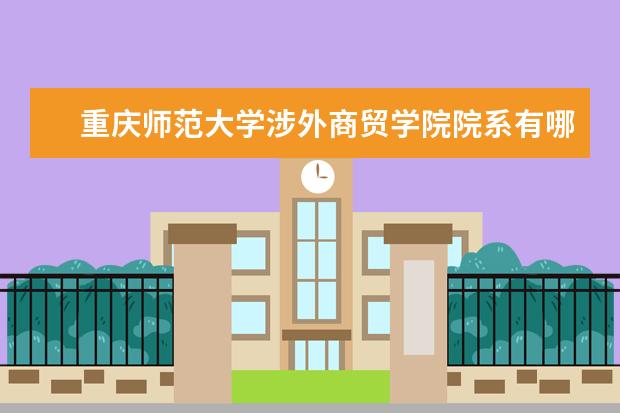 重庆师范大学涉外商贸学院院系有哪些 院系设置介绍