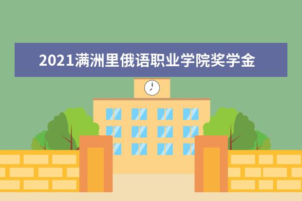 2021满洲里俄语职业学院奖学金有哪些 奖学金一般多少钱?