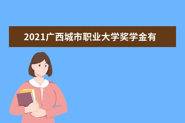 2021广西城市职业大学奖学金有哪些 奖学金一般多少钱?