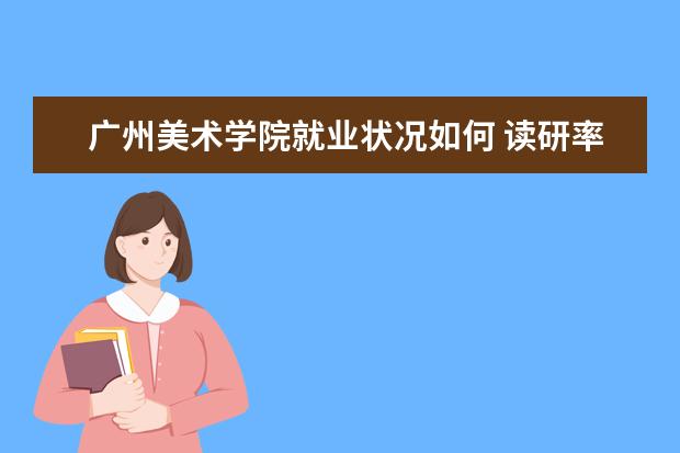 广州美术学院就业状况如何 读研率高吗