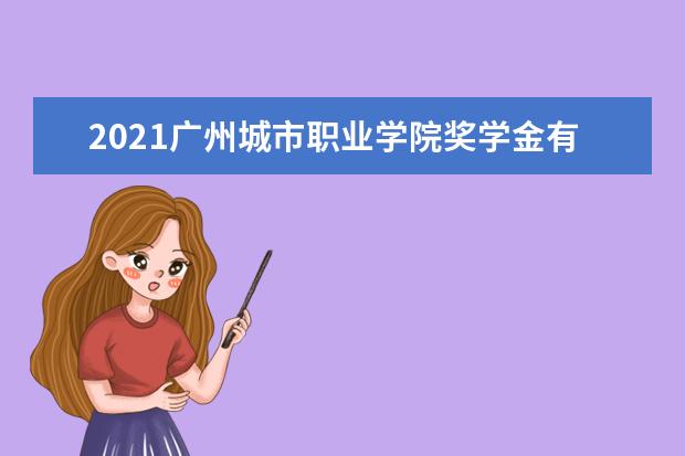 2021广州城市职业学院奖学金有哪些 奖学金一般多少钱?