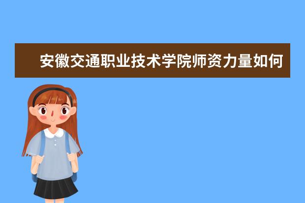 安徽交通职业技术学院师资力量如何 师资水平怎么样