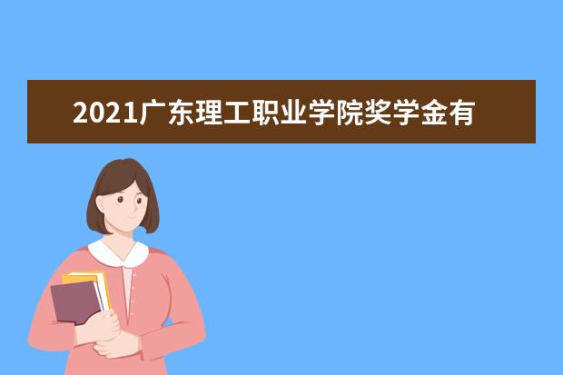 2021广东理工职业学院奖学金有哪些 奖学金一般多少钱?