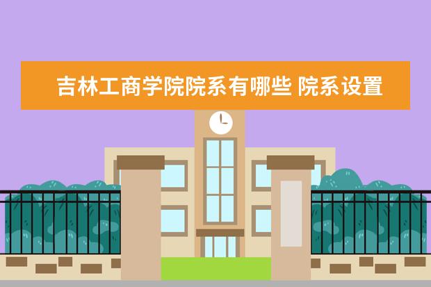 吉林工商学院院系有哪些 院系设置介绍