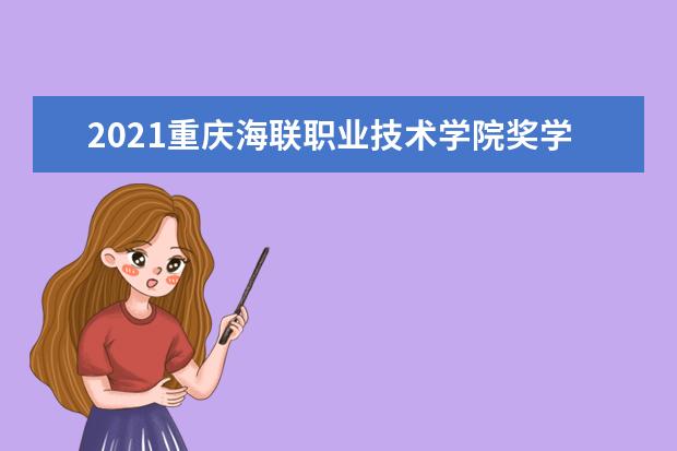 2021重庆海联职业技术学院奖学金有哪些 奖学金一般多少钱?