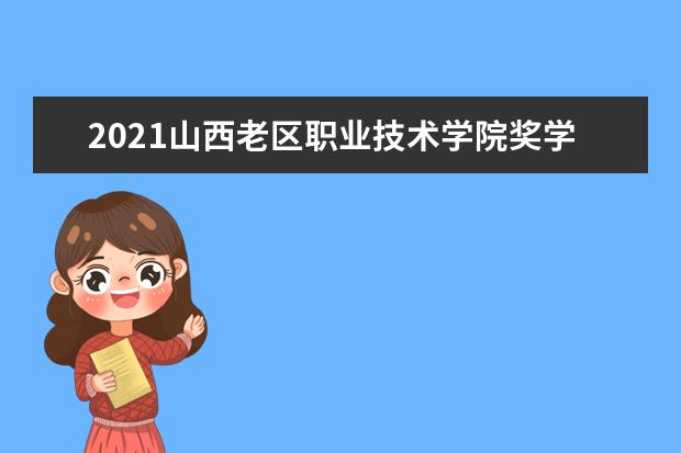 2021山西老区职业技术学院奖学金有哪些 奖学金一般多少钱?