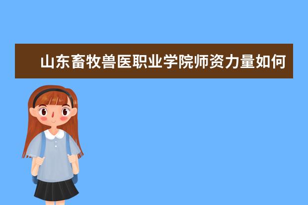 山东畜牧兽医职业学院师资力量如何 师资水平怎么样