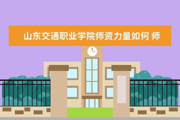 山东交通职业学院师资力量如何 师资水平怎么样