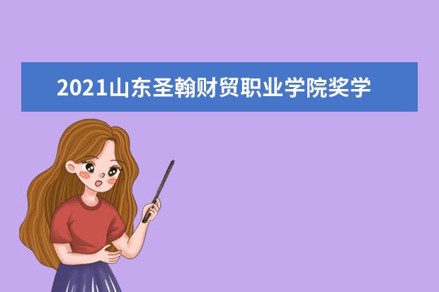 2021山东圣翰财贸职业学院奖学金有哪些 奖学金一般多少钱?