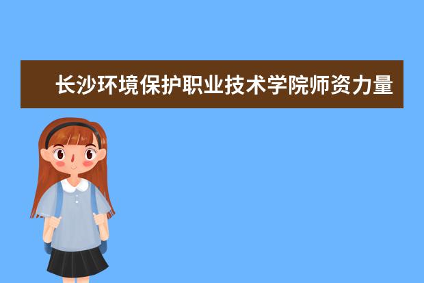 长沙环境保护职业技术学院师资力量如何 师资水平怎么样