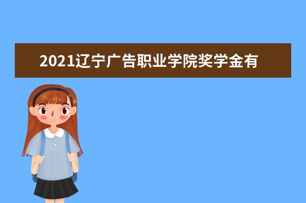 2021辽宁广告职业学院奖学金有哪些 奖学金一般多少钱？