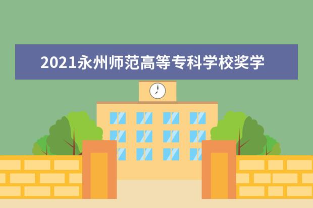 2021永州师范高等专科学校奖学金有哪些 奖学金一般多少钱?